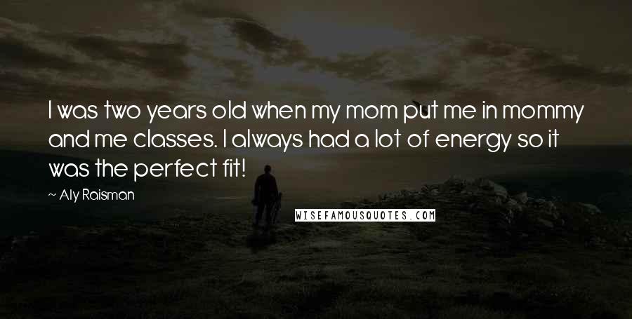 Aly Raisman Quotes: I was two years old when my mom put me in mommy and me classes. I always had a lot of energy so it was the perfect fit!