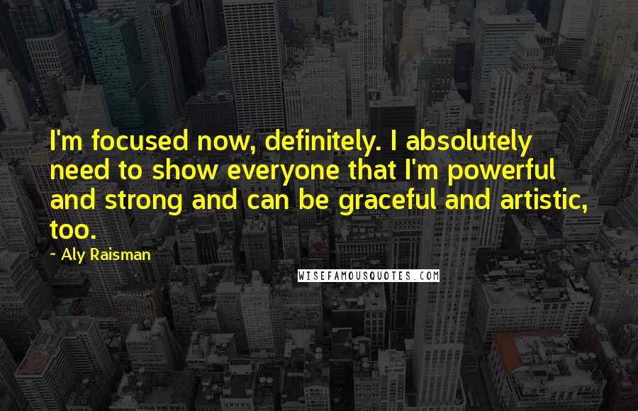 Aly Raisman Quotes: I'm focused now, definitely. I absolutely need to show everyone that I'm powerful and strong and can be graceful and artistic, too.