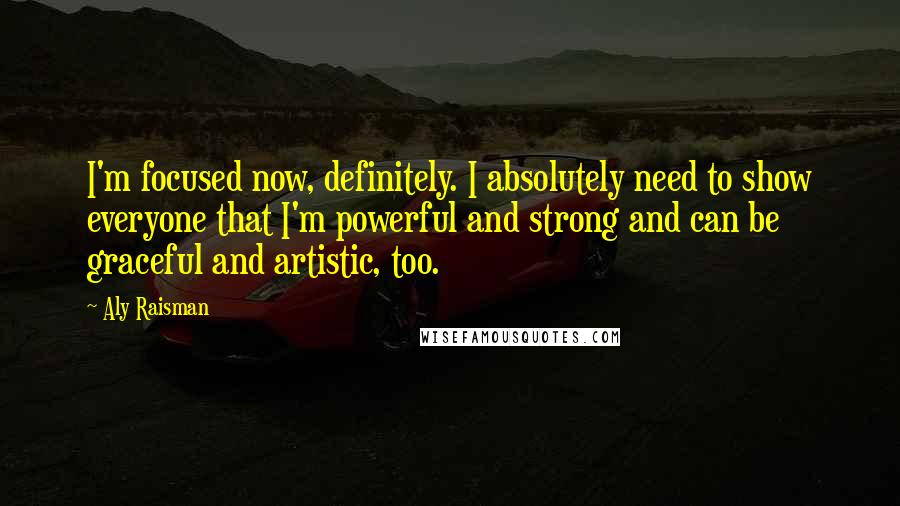 Aly Raisman Quotes: I'm focused now, definitely. I absolutely need to show everyone that I'm powerful and strong and can be graceful and artistic, too.