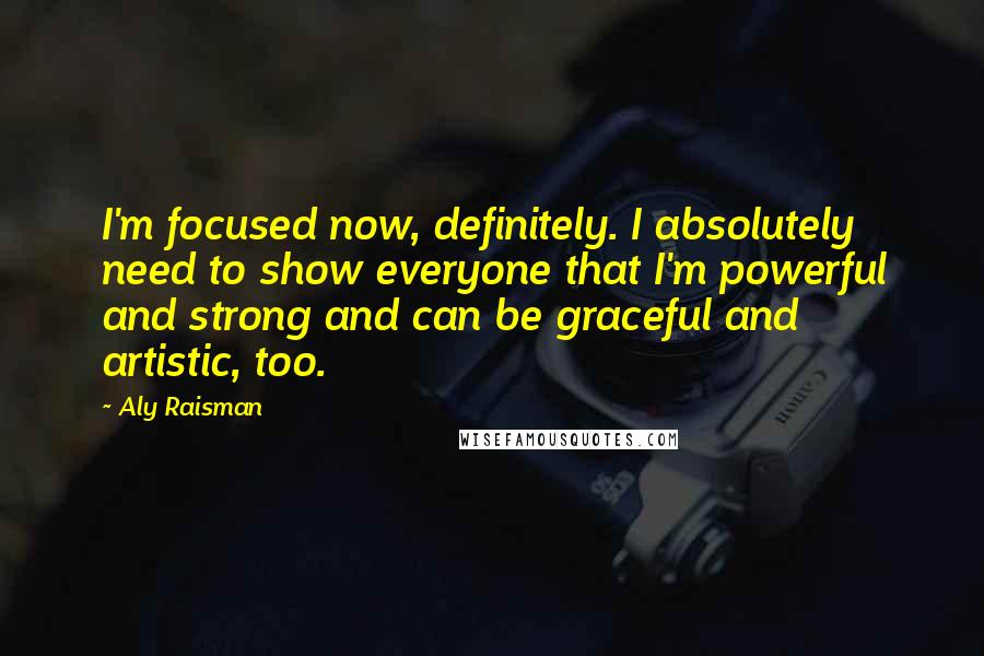 Aly Raisman Quotes: I'm focused now, definitely. I absolutely need to show everyone that I'm powerful and strong and can be graceful and artistic, too.