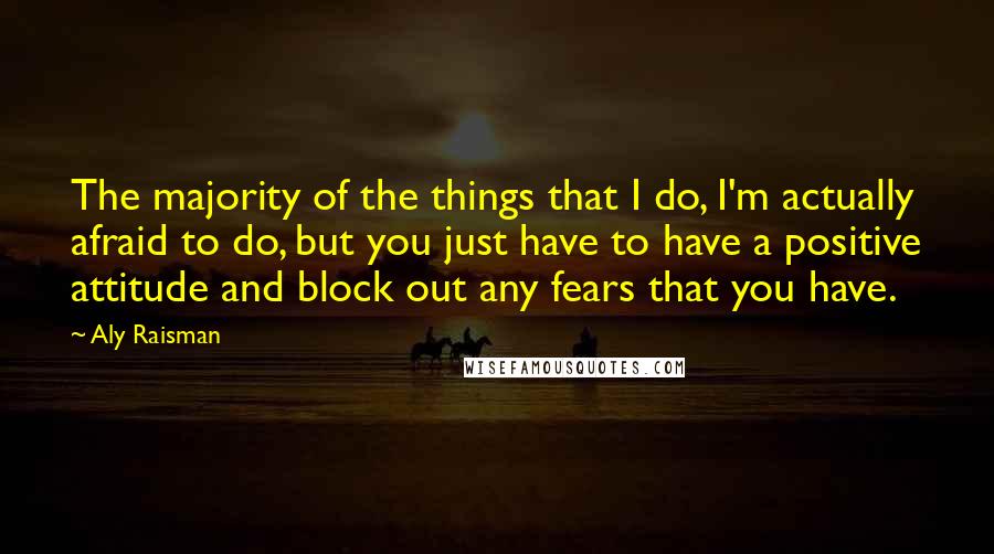 Aly Raisman Quotes: The majority of the things that I do, I'm actually afraid to do, but you just have to have a positive attitude and block out any fears that you have.