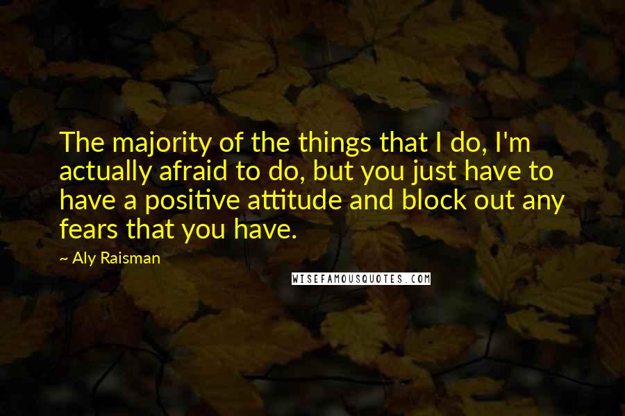 Aly Raisman Quotes: The majority of the things that I do, I'm actually afraid to do, but you just have to have a positive attitude and block out any fears that you have.