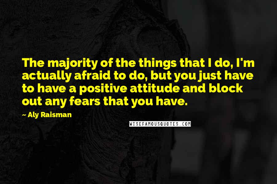 Aly Raisman Quotes: The majority of the things that I do, I'm actually afraid to do, but you just have to have a positive attitude and block out any fears that you have.