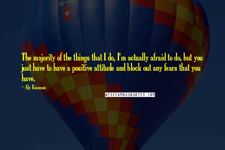 Aly Raisman Quotes: The majority of the things that I do, I'm actually afraid to do, but you just have to have a positive attitude and block out any fears that you have.