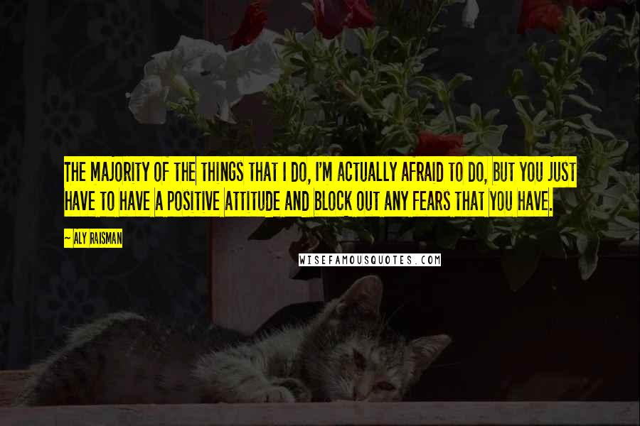 Aly Raisman Quotes: The majority of the things that I do, I'm actually afraid to do, but you just have to have a positive attitude and block out any fears that you have.