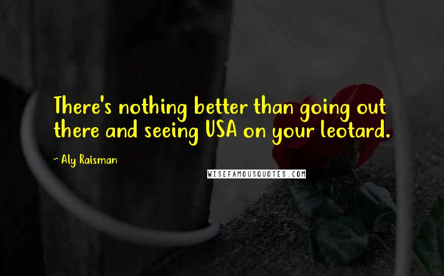 Aly Raisman Quotes: There's nothing better than going out there and seeing USA on your leotard.