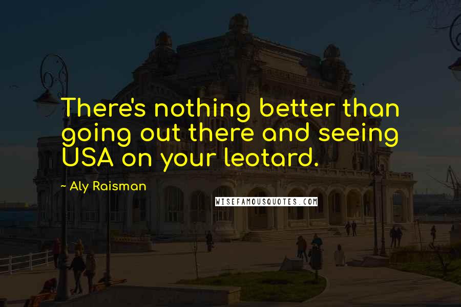 Aly Raisman Quotes: There's nothing better than going out there and seeing USA on your leotard.