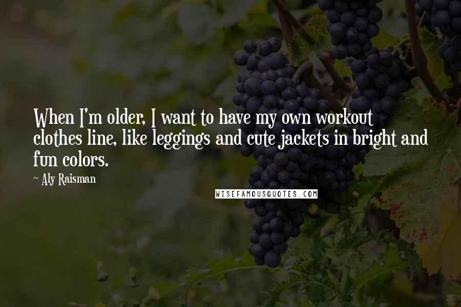 Aly Raisman Quotes: When I'm older, I want to have my own workout clothes line, like leggings and cute jackets in bright and fun colors.