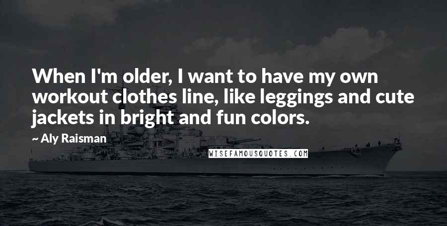 Aly Raisman Quotes: When I'm older, I want to have my own workout clothes line, like leggings and cute jackets in bright and fun colors.