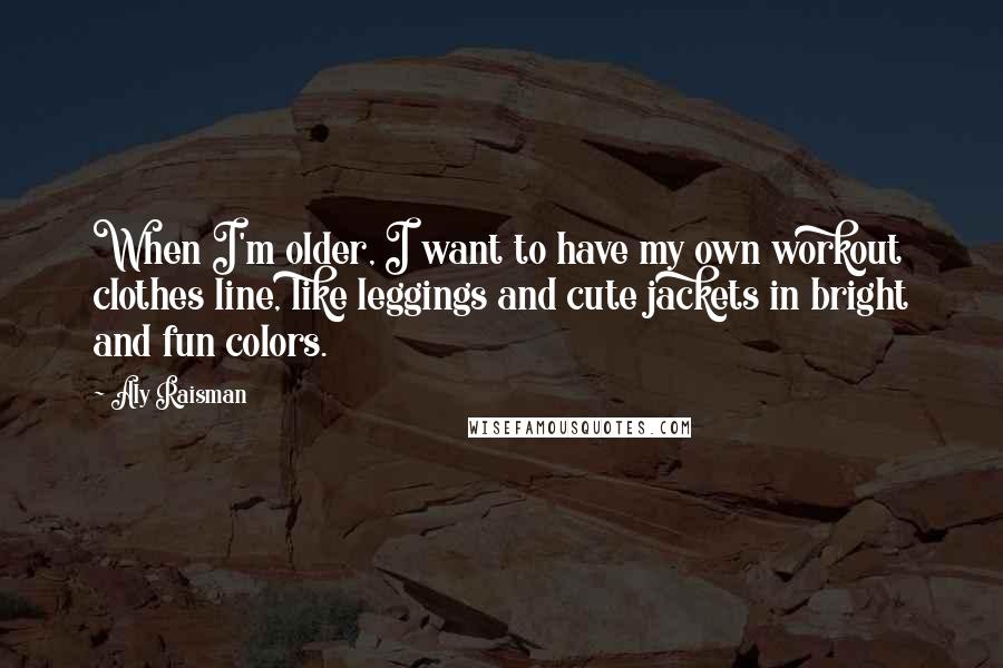 Aly Raisman Quotes: When I'm older, I want to have my own workout clothes line, like leggings and cute jackets in bright and fun colors.