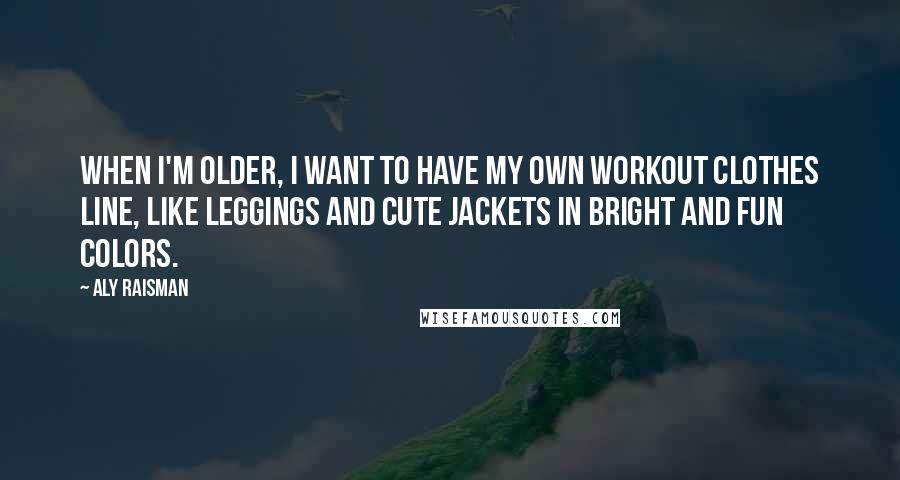 Aly Raisman Quotes: When I'm older, I want to have my own workout clothes line, like leggings and cute jackets in bright and fun colors.