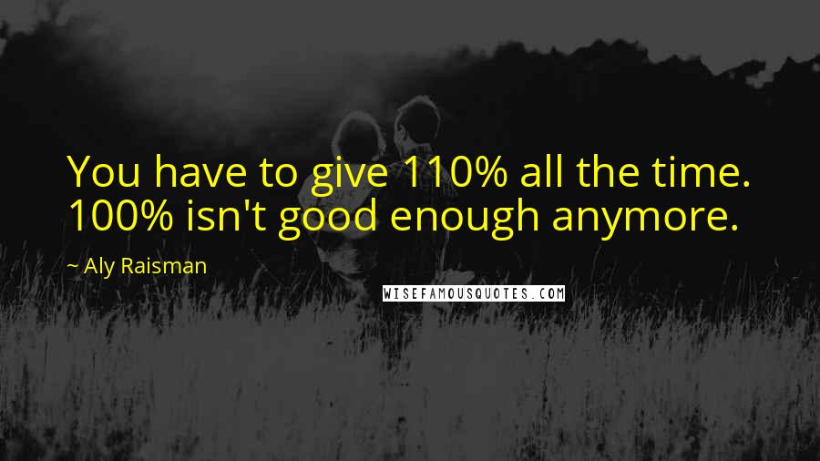 Aly Raisman Quotes: You have to give 110% all the time. 100% isn't good enough anymore.