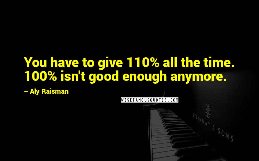 Aly Raisman Quotes: You have to give 110% all the time. 100% isn't good enough anymore.