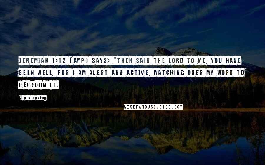 Aly Taylor Quotes: Jeremiah 1:12 (AMP) says: "Then said the Lord to me, You have seen well, for I am alert and active, watching over My word to perform it.