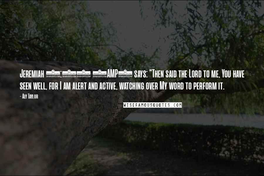 Aly Taylor Quotes: Jeremiah 1:12 (AMP) says: "Then said the Lord to me, You have seen well, for I am alert and active, watching over My word to perform it.