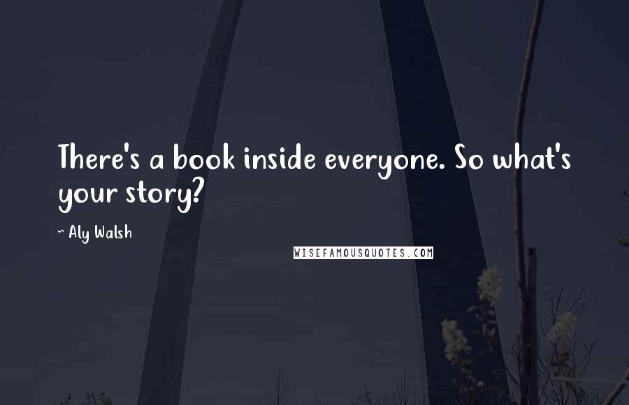Aly Walsh Quotes: There's a book inside everyone. So what's your story?