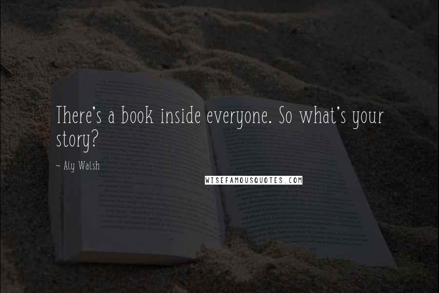 Aly Walsh Quotes: There's a book inside everyone. So what's your story?