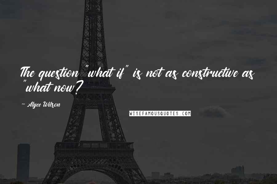 Alyce Wilson Quotes: The question "what if" is not as constructive as "what now?