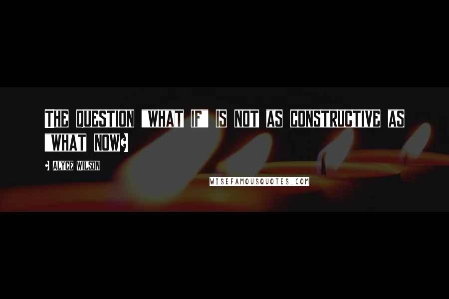 Alyce Wilson Quotes: The question "what if" is not as constructive as "what now?
