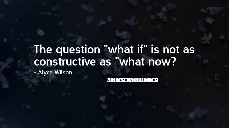 Alyce Wilson Quotes: The question "what if" is not as constructive as "what now?
