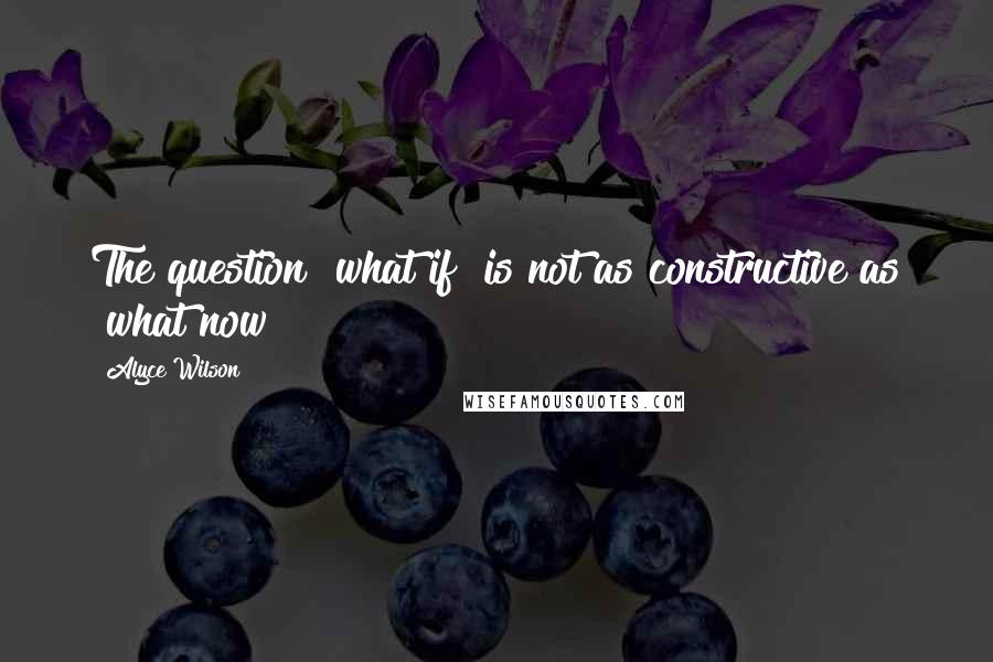 Alyce Wilson Quotes: The question "what if" is not as constructive as "what now?