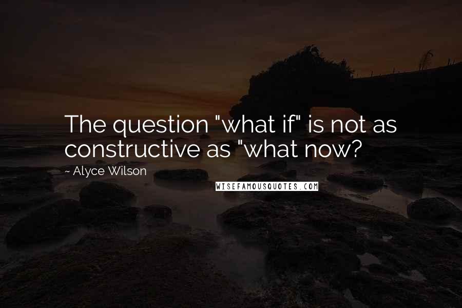 Alyce Wilson Quotes: The question "what if" is not as constructive as "what now?