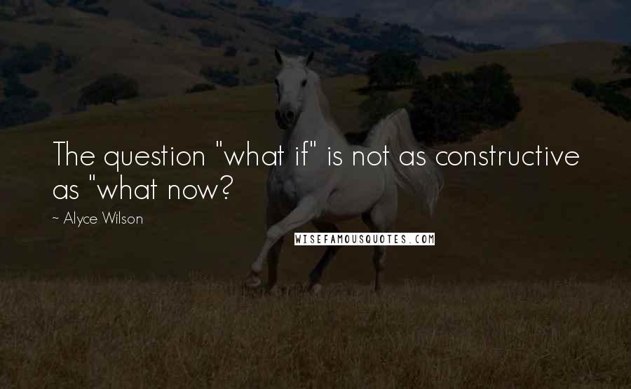 Alyce Wilson Quotes: The question "what if" is not as constructive as "what now?
