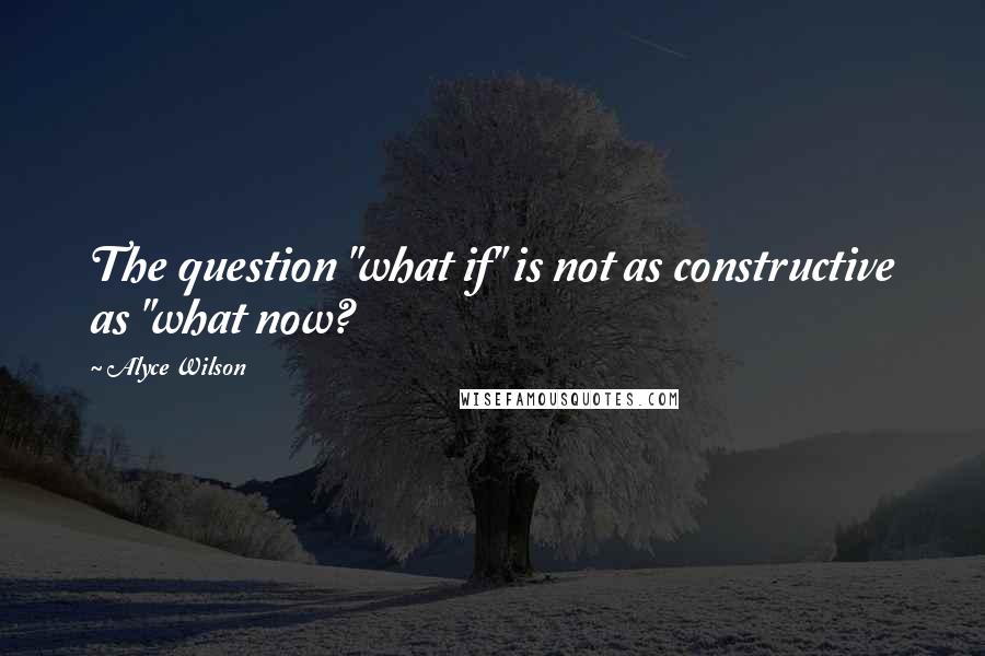 Alyce Wilson Quotes: The question "what if" is not as constructive as "what now?