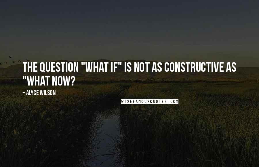 Alyce Wilson Quotes: The question "what if" is not as constructive as "what now?