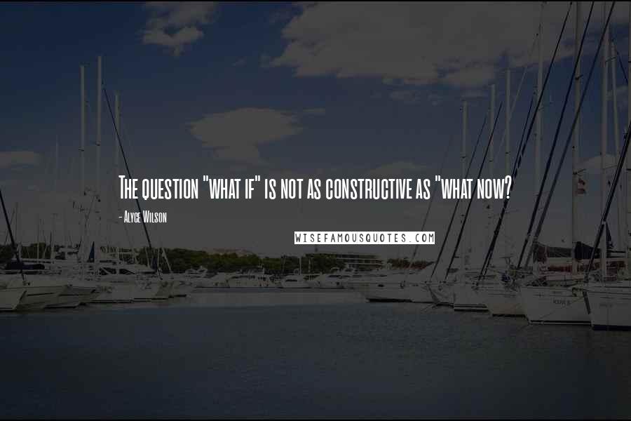 Alyce Wilson Quotes: The question "what if" is not as constructive as "what now?