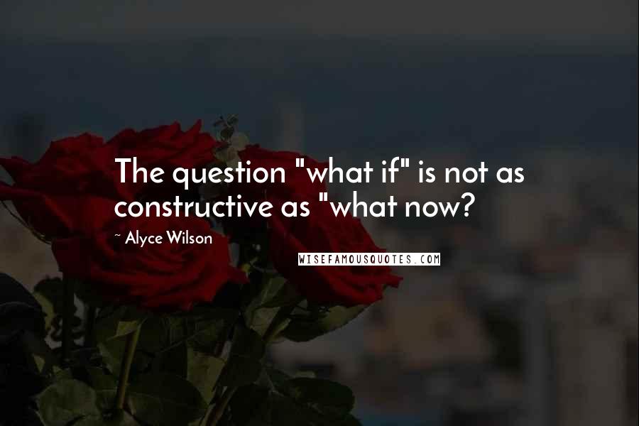 Alyce Wilson Quotes: The question "what if" is not as constructive as "what now?