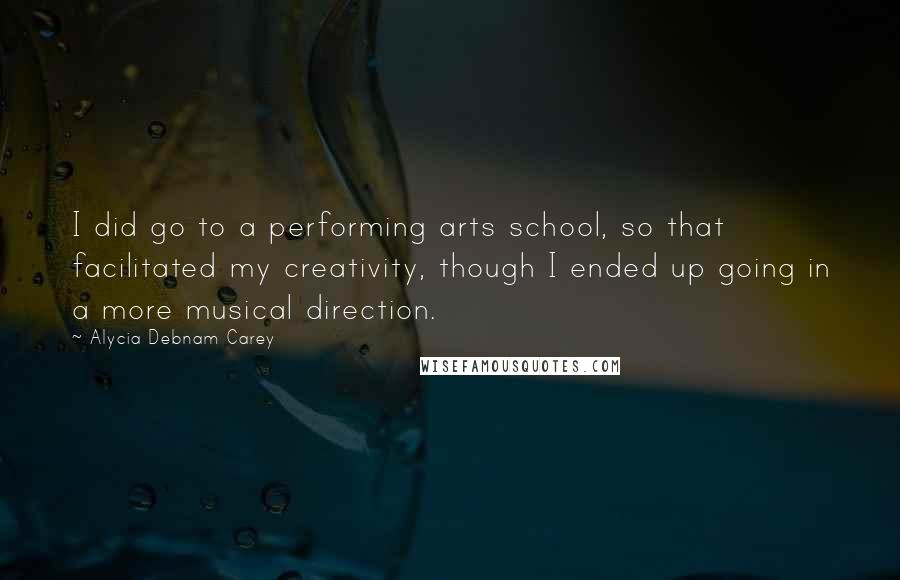 Alycia Debnam Carey Quotes: I did go to a performing arts school, so that facilitated my creativity, though I ended up going in a more musical direction.