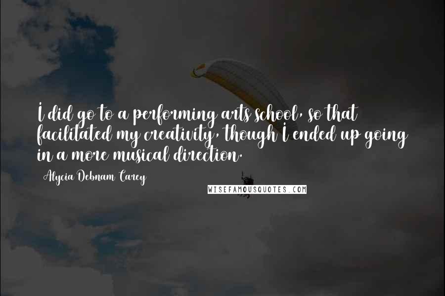 Alycia Debnam Carey Quotes: I did go to a performing arts school, so that facilitated my creativity, though I ended up going in a more musical direction.