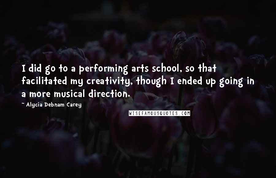 Alycia Debnam Carey Quotes: I did go to a performing arts school, so that facilitated my creativity, though I ended up going in a more musical direction.