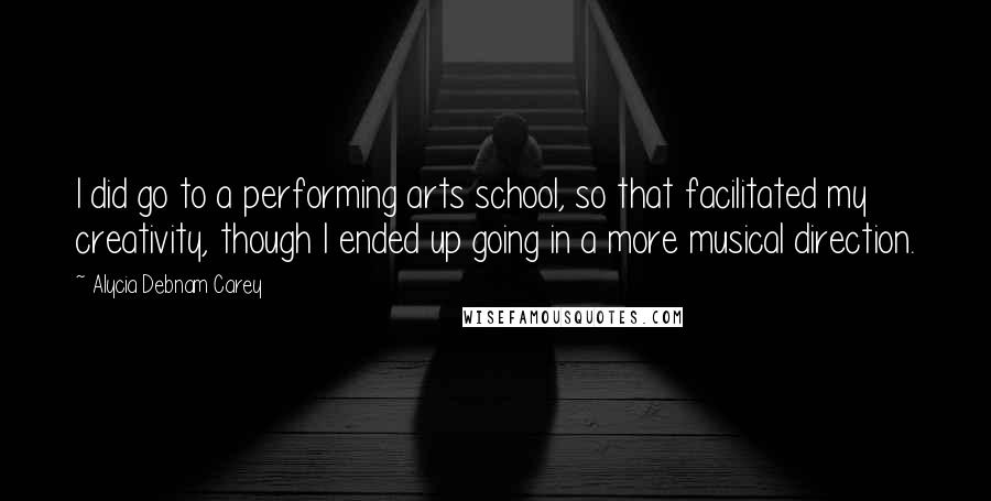 Alycia Debnam Carey Quotes: I did go to a performing arts school, so that facilitated my creativity, though I ended up going in a more musical direction.