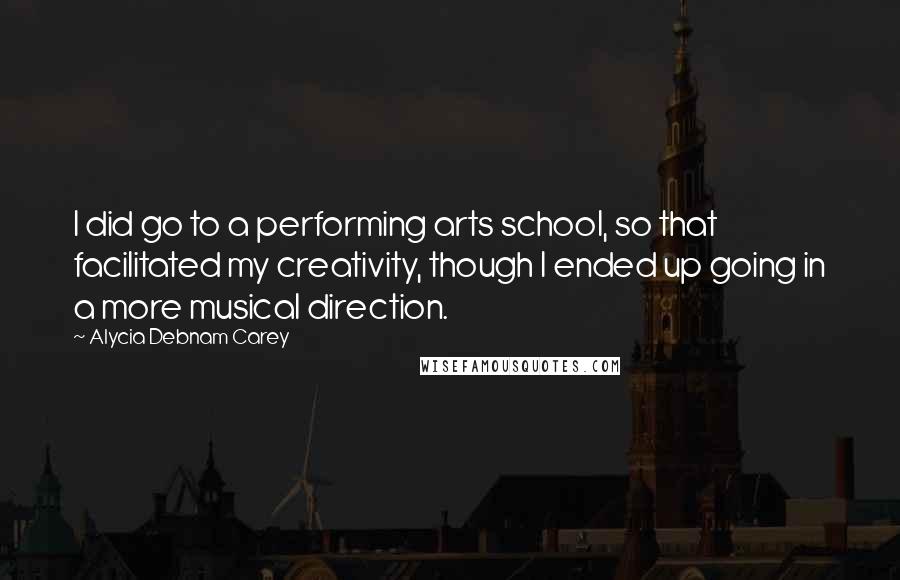 Alycia Debnam Carey Quotes: I did go to a performing arts school, so that facilitated my creativity, though I ended up going in a more musical direction.