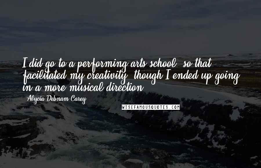 Alycia Debnam Carey Quotes: I did go to a performing arts school, so that facilitated my creativity, though I ended up going in a more musical direction.