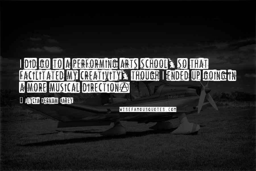 Alycia Debnam Carey Quotes: I did go to a performing arts school, so that facilitated my creativity, though I ended up going in a more musical direction.