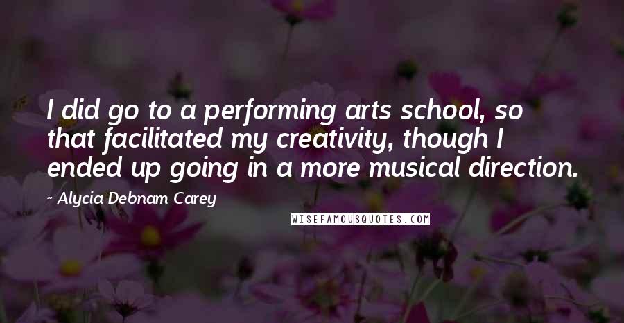 Alycia Debnam Carey Quotes: I did go to a performing arts school, so that facilitated my creativity, though I ended up going in a more musical direction.