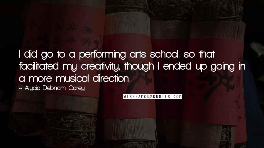 Alycia Debnam Carey Quotes: I did go to a performing arts school, so that facilitated my creativity, though I ended up going in a more musical direction.