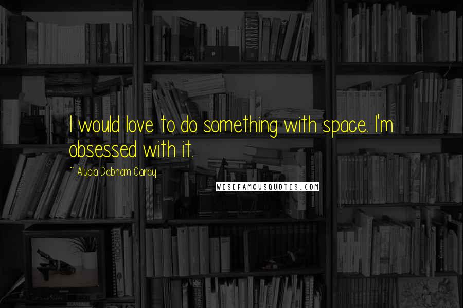 Alycia Debnam Carey Quotes: I would love to do something with space. I'm obsessed with it.