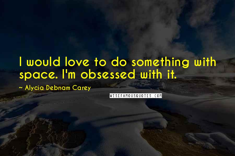 Alycia Debnam Carey Quotes: I would love to do something with space. I'm obsessed with it.