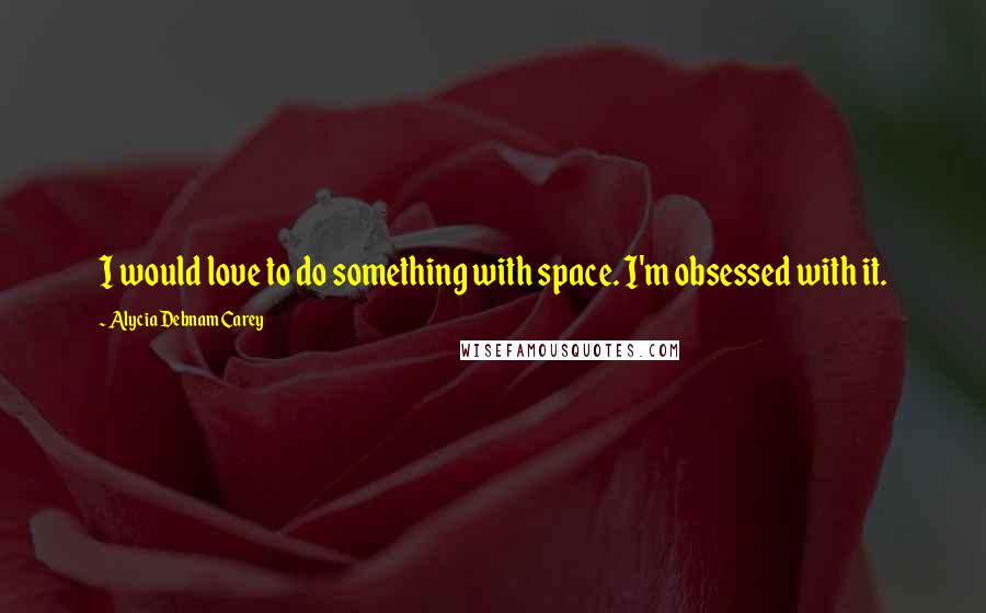 Alycia Debnam Carey Quotes: I would love to do something with space. I'm obsessed with it.
