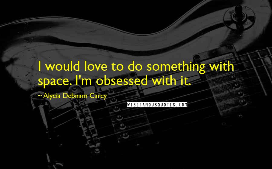 Alycia Debnam Carey Quotes: I would love to do something with space. I'm obsessed with it.
