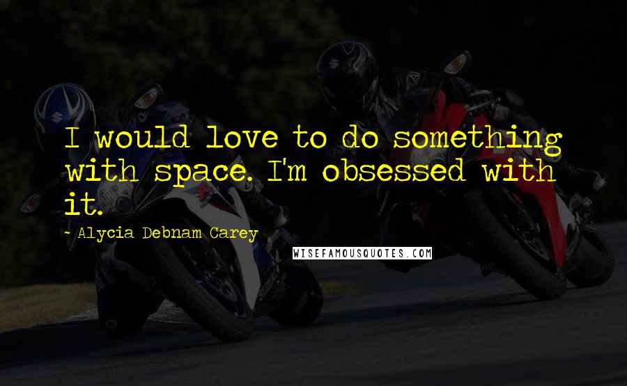 Alycia Debnam Carey Quotes: I would love to do something with space. I'm obsessed with it.