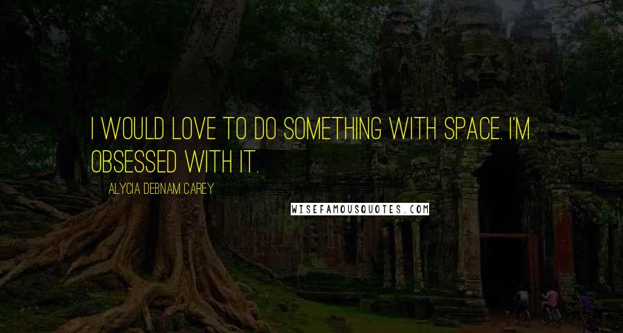 Alycia Debnam Carey Quotes: I would love to do something with space. I'm obsessed with it.