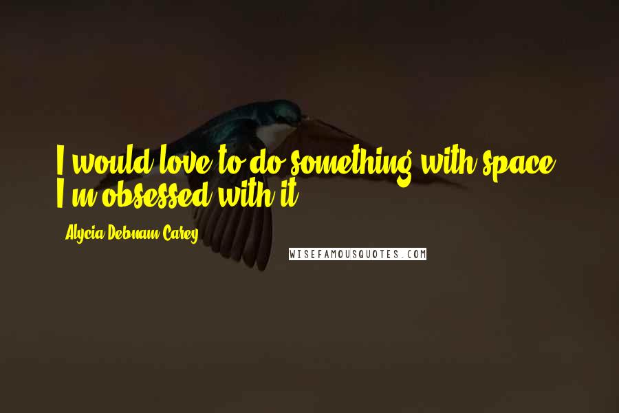 Alycia Debnam Carey Quotes: I would love to do something with space. I'm obsessed with it.