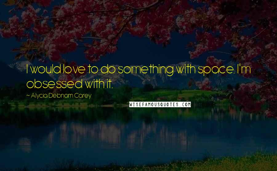 Alycia Debnam Carey Quotes: I would love to do something with space. I'm obsessed with it.