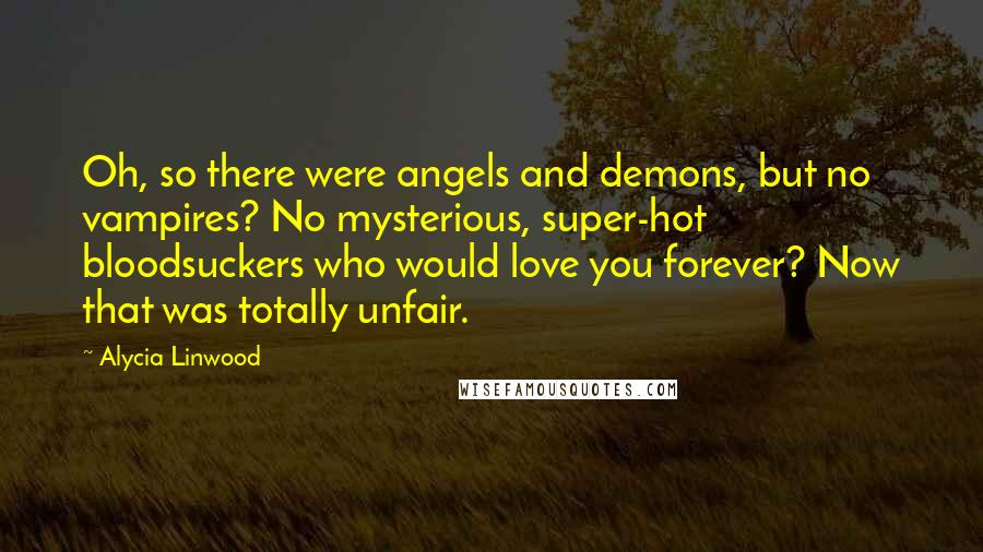 Alycia Linwood Quotes: Oh, so there were angels and demons, but no vampires? No mysterious, super-hot bloodsuckers who would love you forever? Now that was totally unfair.