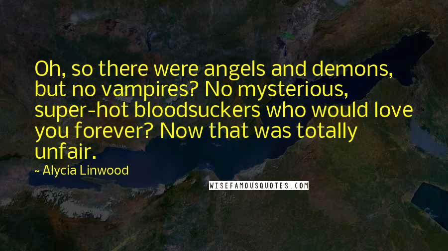 Alycia Linwood Quotes: Oh, so there were angels and demons, but no vampires? No mysterious, super-hot bloodsuckers who would love you forever? Now that was totally unfair.